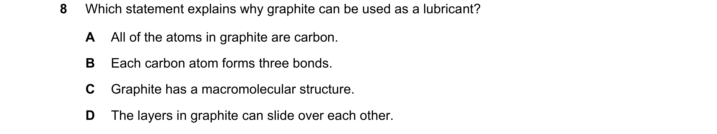 Question 8: Which statement explains why graphite can be used as a lubricant? A All of the atoms in graphite are carbon. B Each carbon atom forms three…