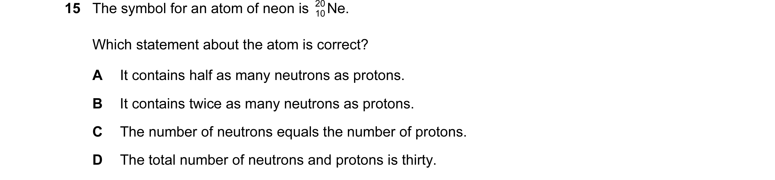 Question 10: The symbol for an atom of neon is 20 Ne. 10 Which statement about the atom is correct? A It contains half as many neutrons as protons. B It…