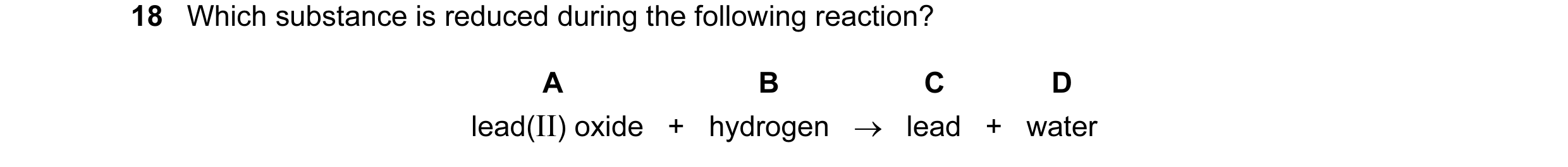 Question 13: Which substance is reduced during the following reaction? A B C D lead(II) oxide + hydrogen → lead + water