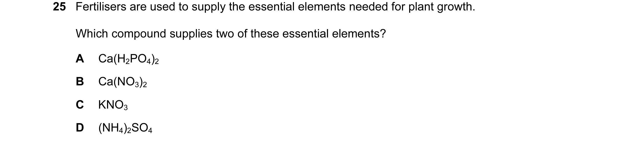Question 12: Fertilisers are used to supply the essential elements needed for plant growth. Which compound supplies two of these essential elements? A C…