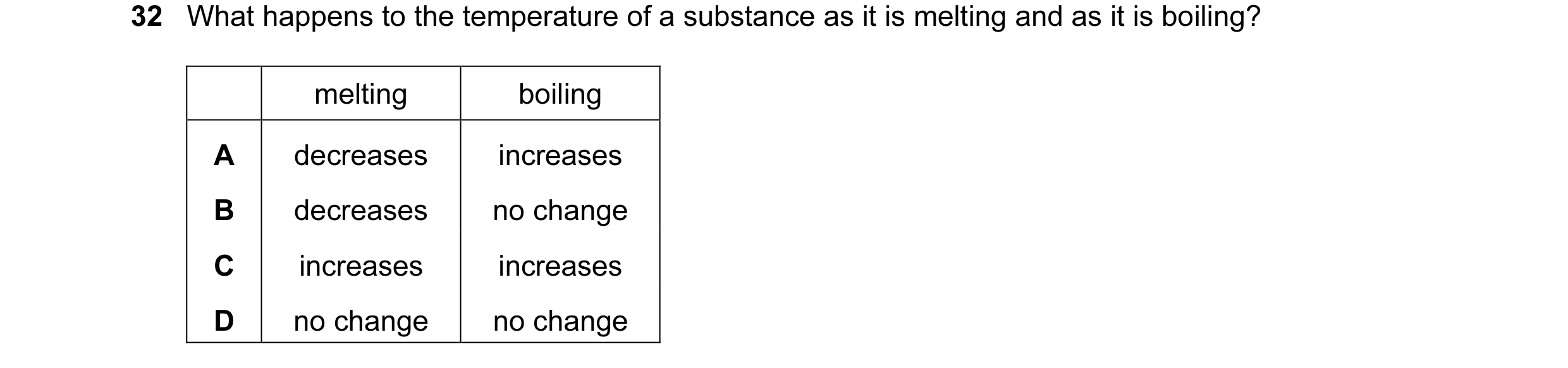 Question 7: What happens to the temperature of a substance as it is melting and as it is boiling? melting boiling A decreases increases B decreases no …