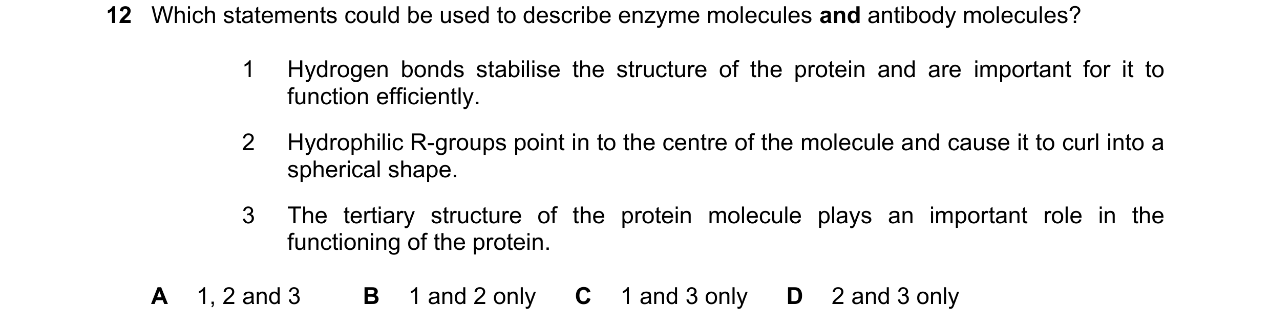 Question 245: Which statements could be used to describe enzyme molecules and antibody molecules? 1 Hydrogen bonds stabilise the structure of the protein…