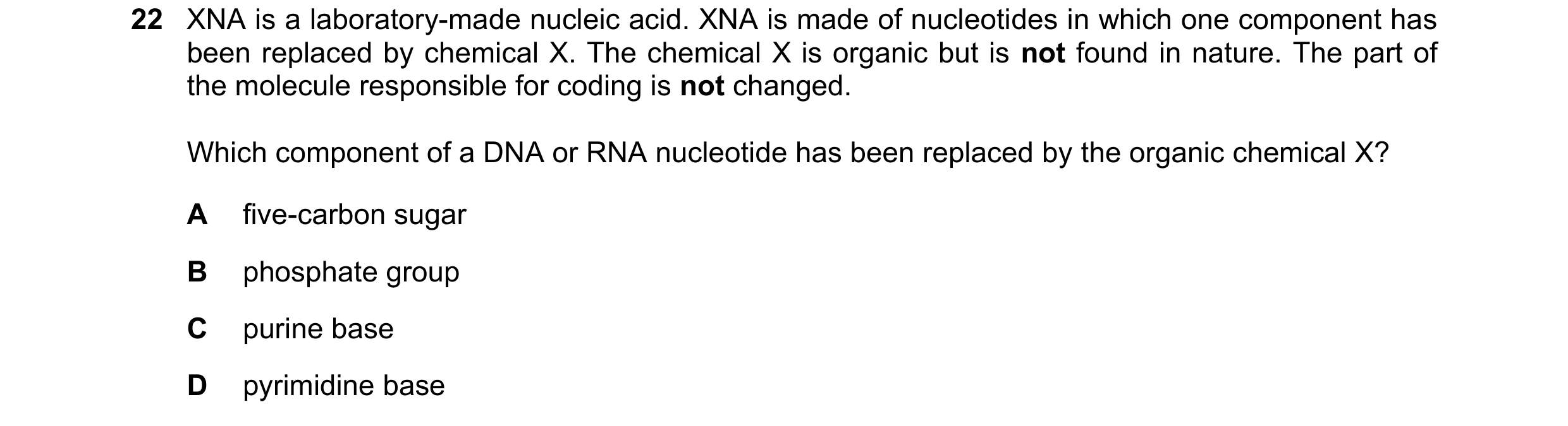 Question 219: XNA is a laboratory-made nucleic acid. XNA is made of nucleotides in which one component has been replaced by chemical X. The chemical X is…