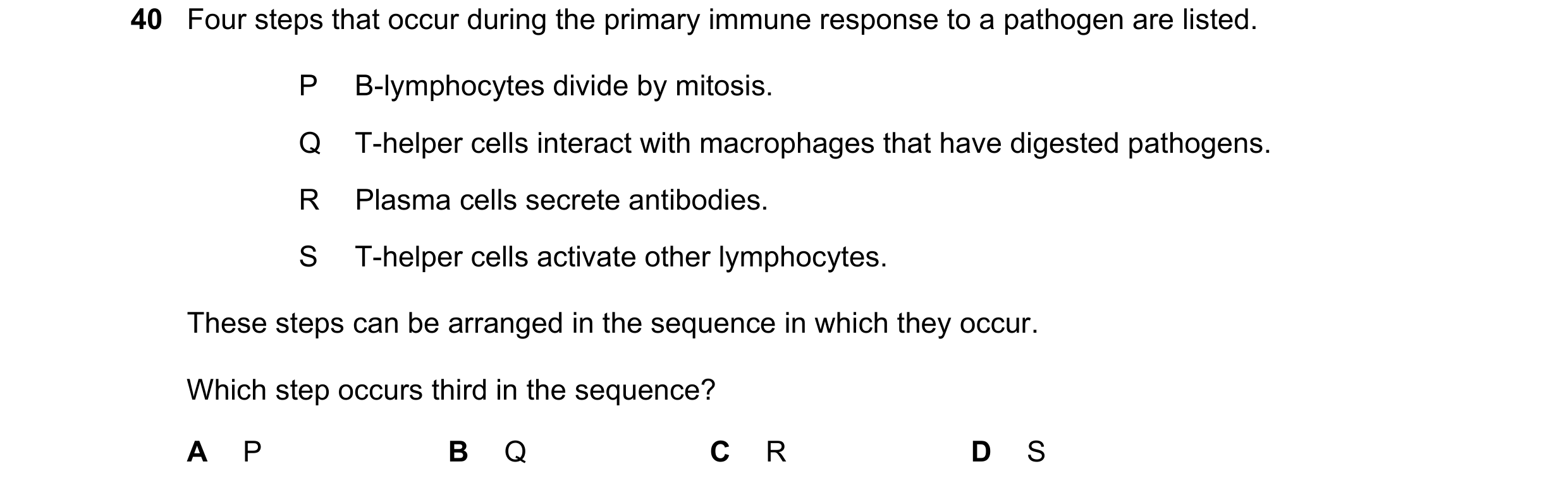 Question 138: Four steps that occur during the primary immune response to a pathogen are listed. P B-lymphocytes divide by mitosis. Q T-helper cells inte…