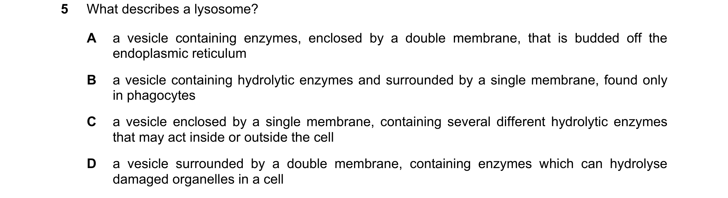 Question 364: What describes a lysosome? A a vesicle containing enzymes, enclosed by a double membrane, that is budded off the endoplasmic reticulum B a …