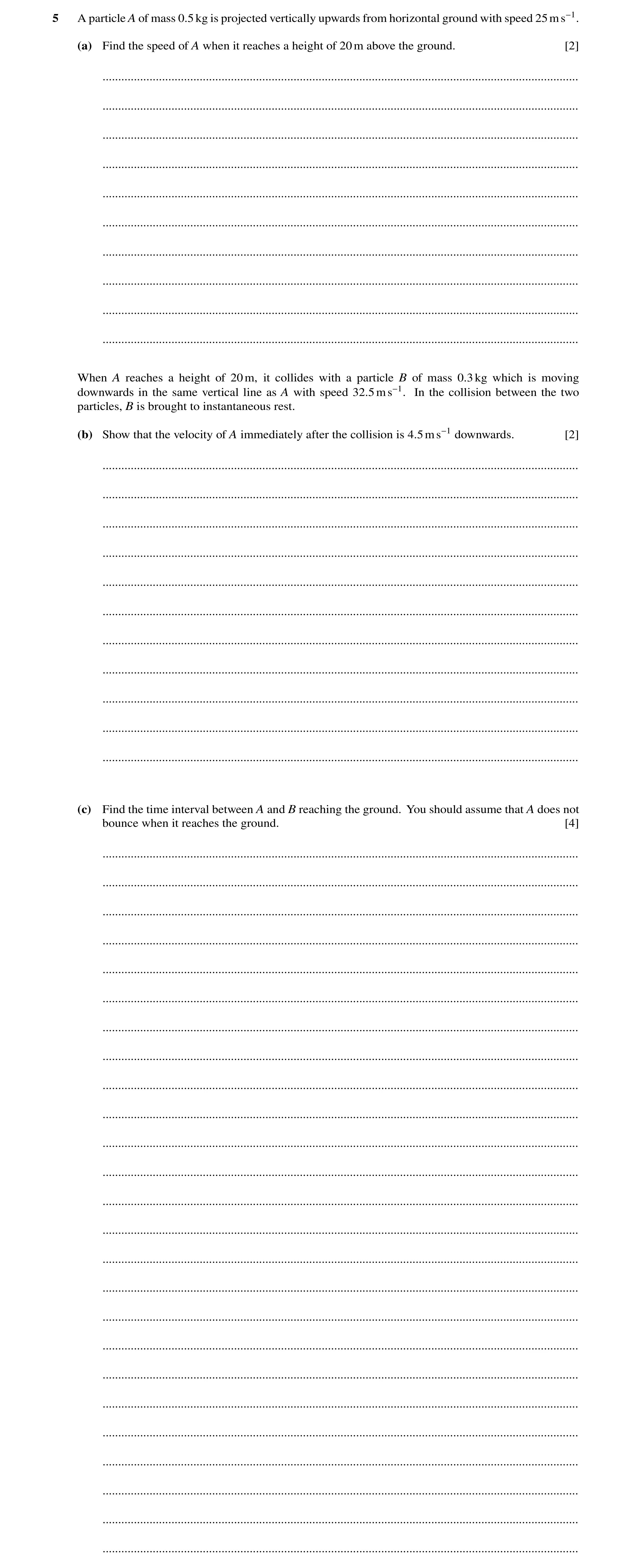 Question 312: A particle A of mass 0.5kg is projected vertically upwards from horizontal ground with speed 25ms−1. (a) Find the speed of A when it reache…