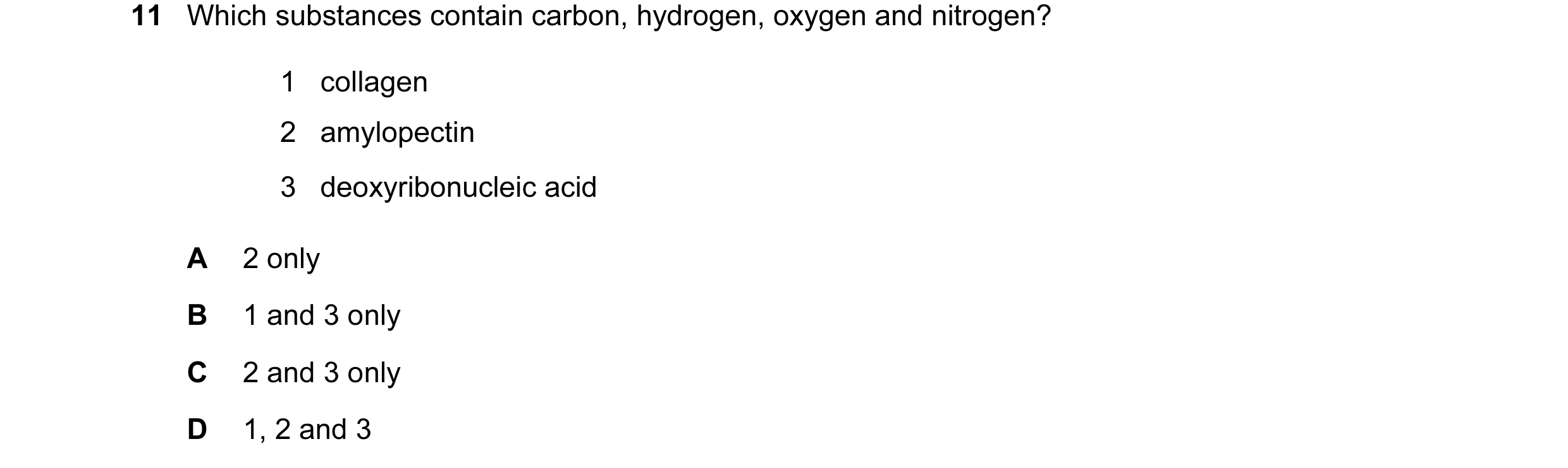 Question 46: Which substances contain carbon, hydrogen, oxygen and nitrogen? 1 collagen 2 amylopectin 3 deoxyribonucleic acid A 2 only B 1 and 3 only C …