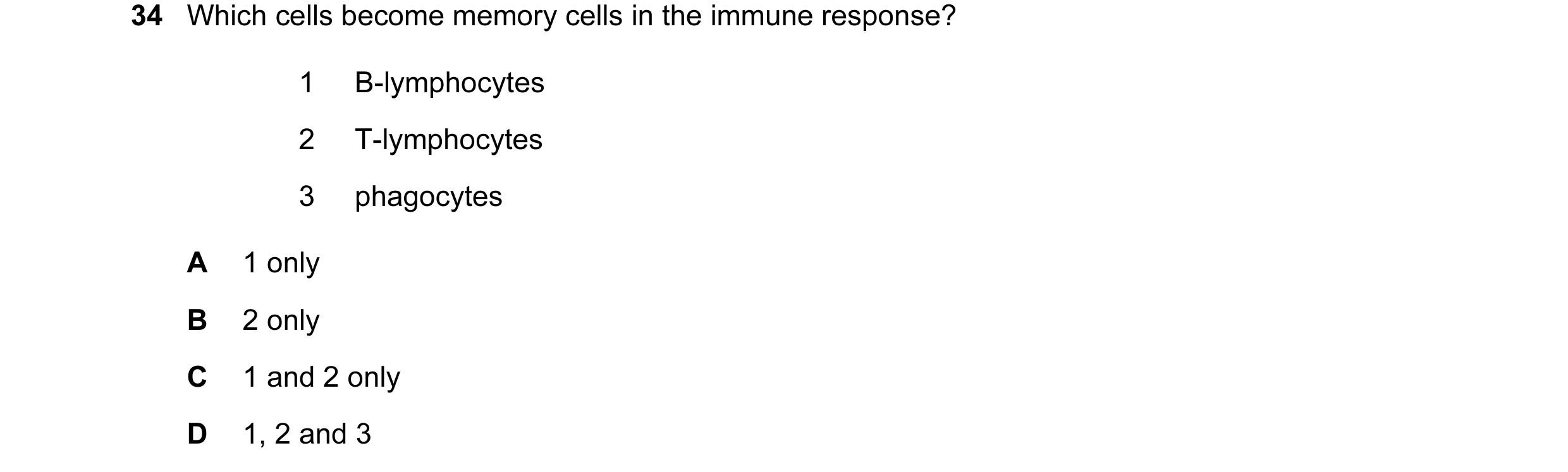 Question 25: Which cells become memory cells in the immune response? 1 B-lymphocytes 2 T-lymphocytes 3 phagocytes A 1 only B 2 only C 1 and 2 only D 1, …