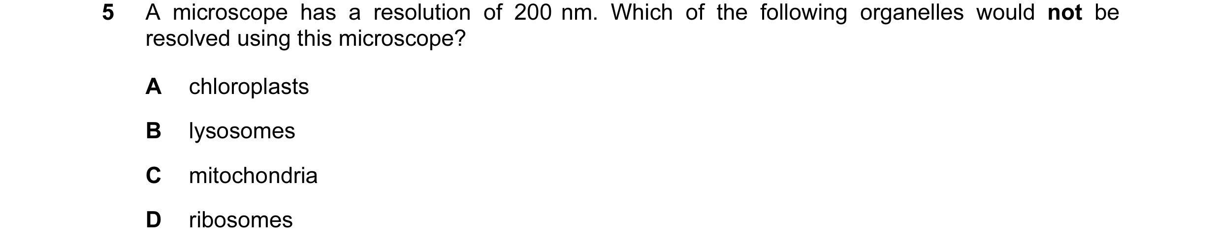 Question 46: A microscope has a resolution of 200 nm. Which of the following organelles would not be resolved using this microscope? A chloroplasts B ly…