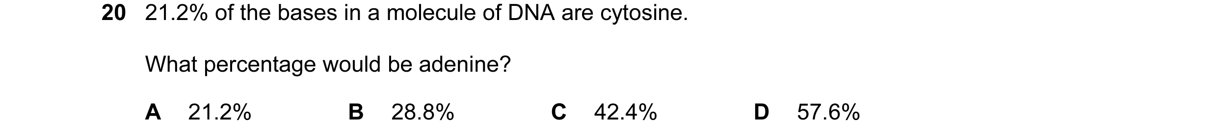 Question 86: 21.2% of the bases in a molecule of DNA are cytosine. What percentage would be adenine? A 21.2% B 28.8% C 42.4% D 57.6%
