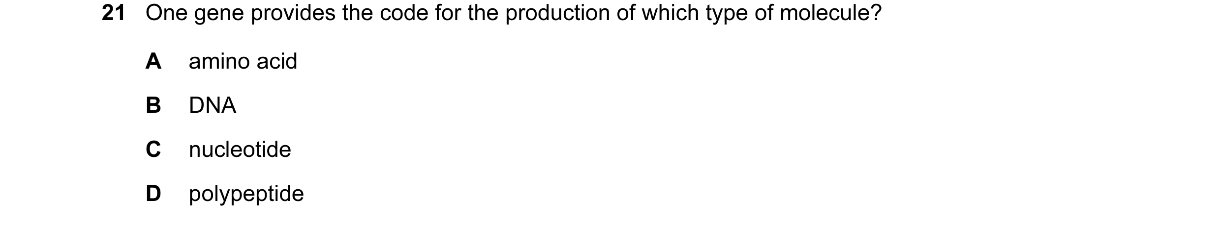Question 79: One gene provides the code for the production of which type of molecule? A amino acid B DNA C nucleotide D polypeptide