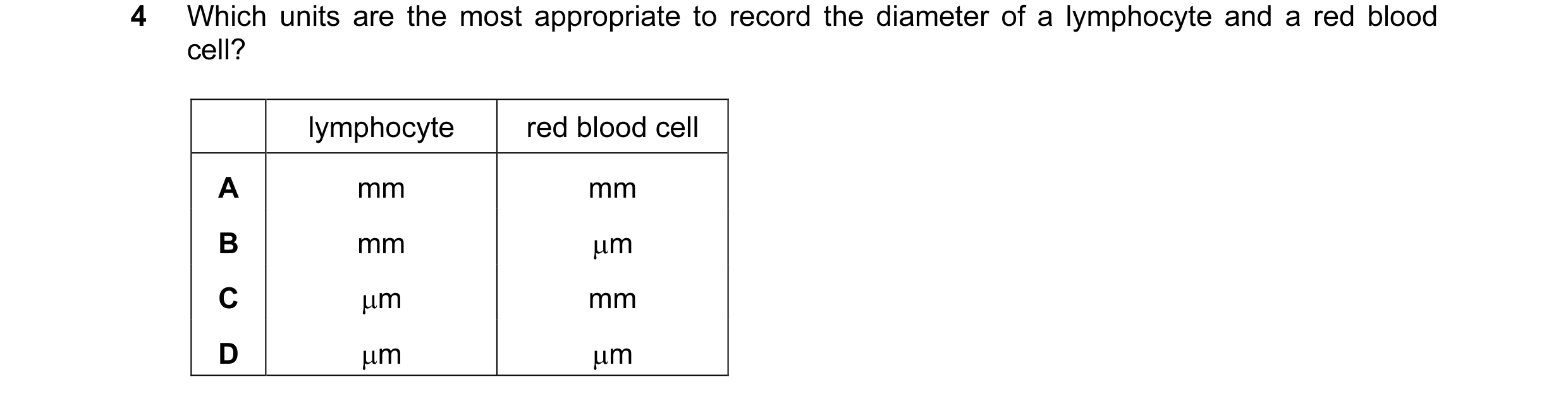 Question 91: Which units are the most appropriate to record the diameter of a lymphocyte and a red blood cell? lymphocyte red blood cell A mm mm B mm µm…