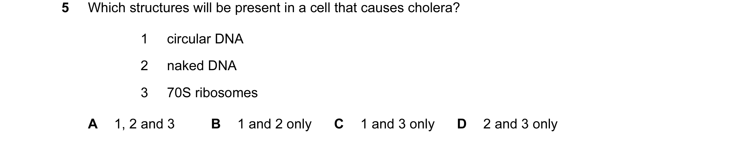Question 142: Which structures will be present in a cell that causes cholera? 1 circular DNA 2 naked DNA 3 70S ribosomes A 1, 2 and 3 B 1 and 2 only C 1 …