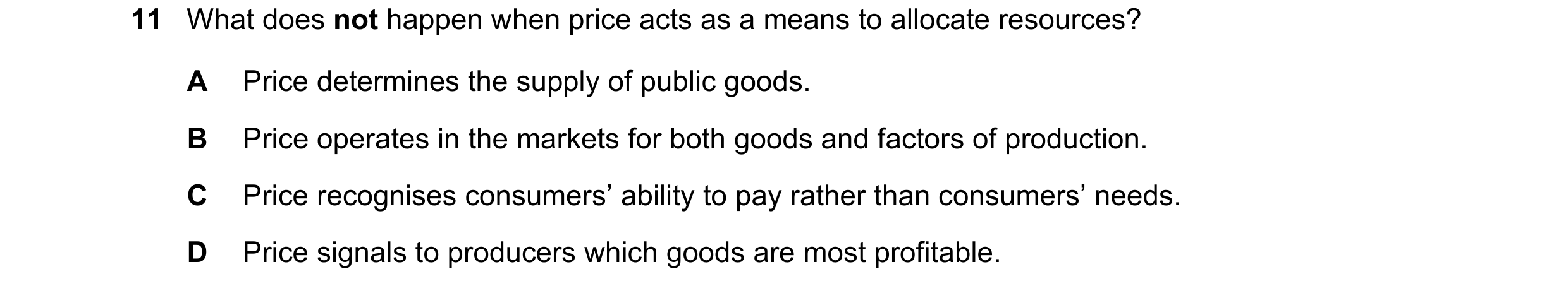 Question 65: What does not happen when price acts as a means to allocate resources? A Price determines the supply of public goods. B Price operates in t…
