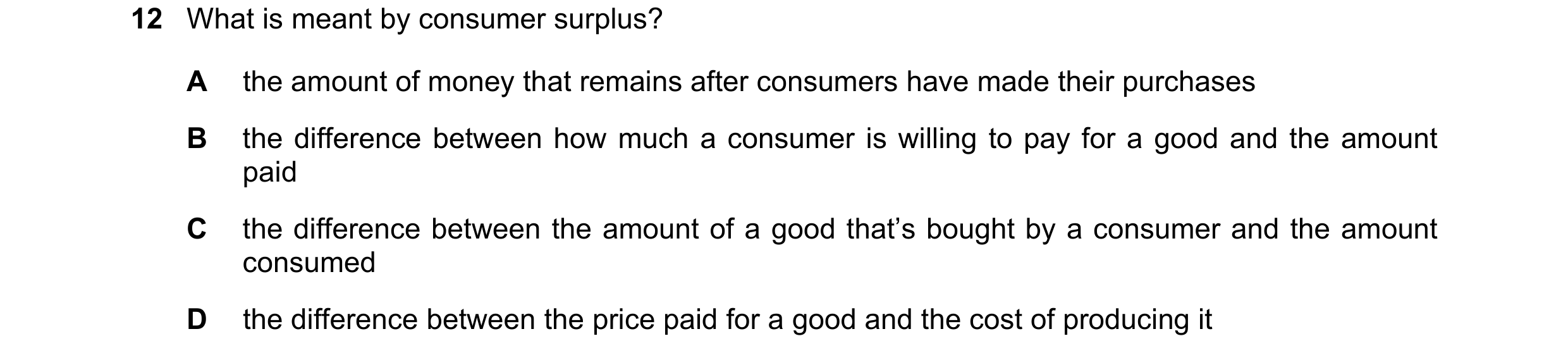 Question 66: What is meant by consumer surplus? A the amount of money that remains after consumers have made their purchases B the difference between ho…