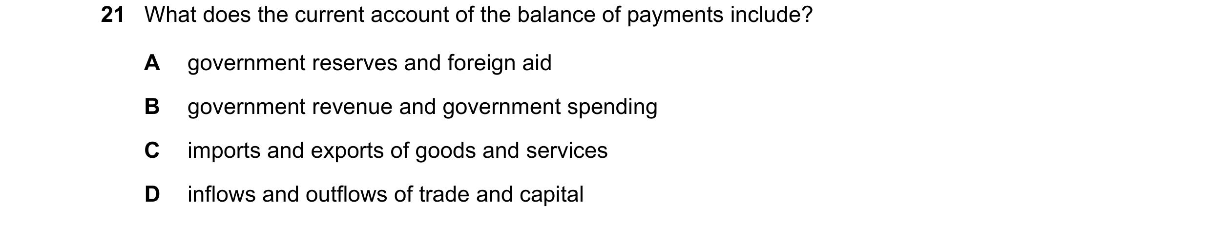 Question 144: What does the current account of the balance of payments include? A government reserves and foreign aid B government revenue and government…