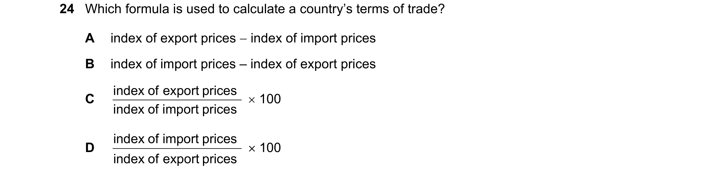 Question 107: Which formula is used to calculate a country’s terms of trade? A index of export prices − index of import prices B index of import prices –…