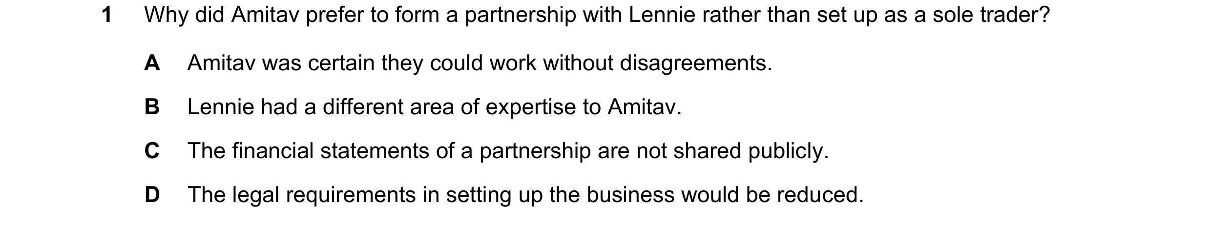 Question 273: Why did Amitav prefer to form a partnership with Lennie rather than set up as a sole trader? A Amitav was certain they could work without d…