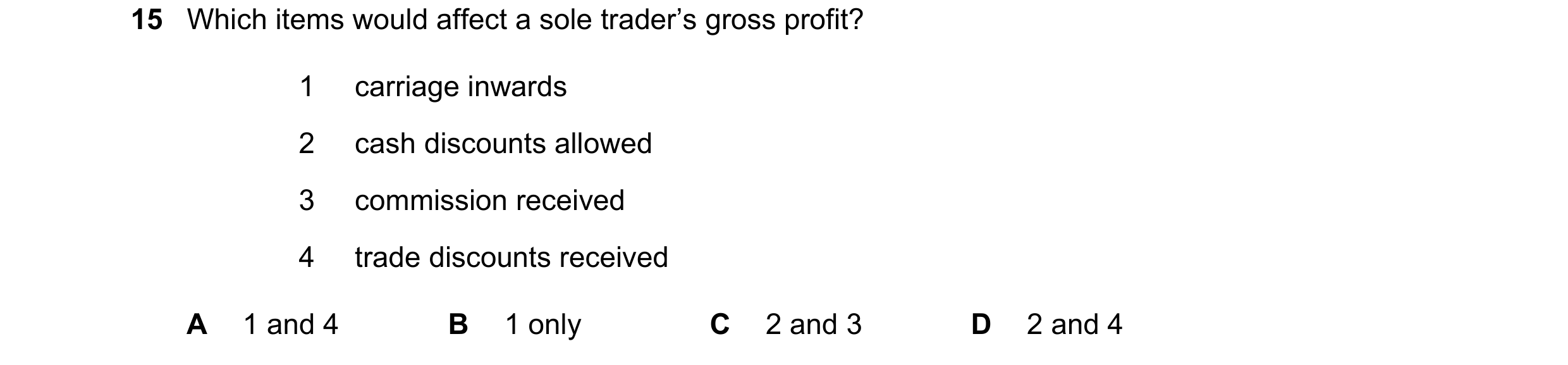 Question 751: Which items would affect a sole trader’s gross profit? 1 carriage inwards 2 cash discounts allowed 3 commission received 4 trade discounts …