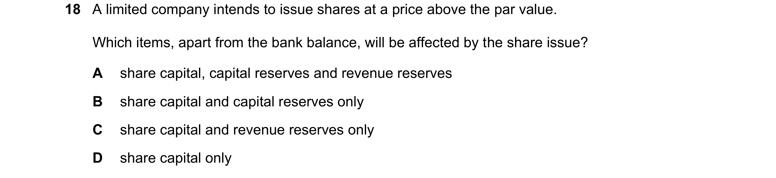 Question 177: A limited company intends to issue shares at a price above the par value. Which items, apart from the bank balance, will be affected by the…