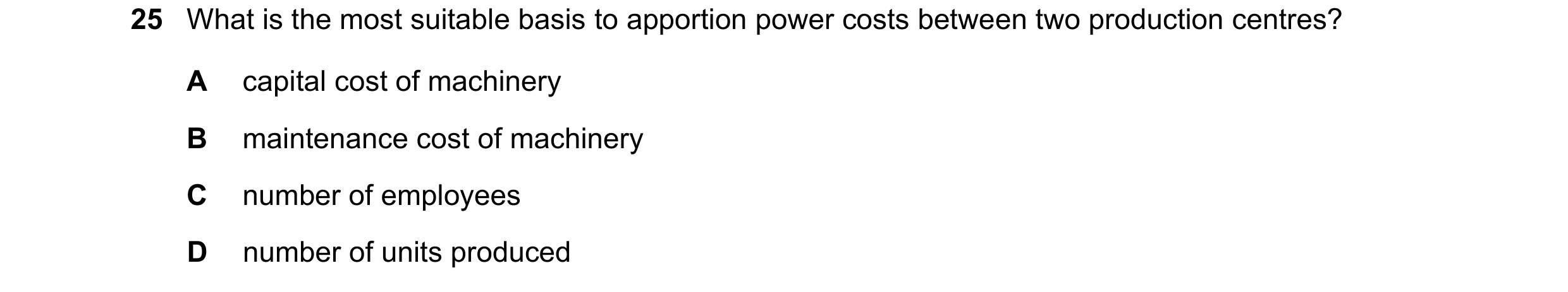 Question 478: What is the most suitable basis to apportion power costs between two production centres? A capital cost of machinery B maintenance cost of …