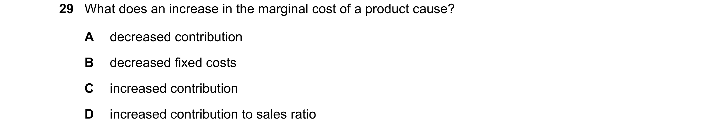 Question 361: What does an increase in the marginal cost of a product cause? A decreased contribution B decreased fixed costs C increased contribution D …