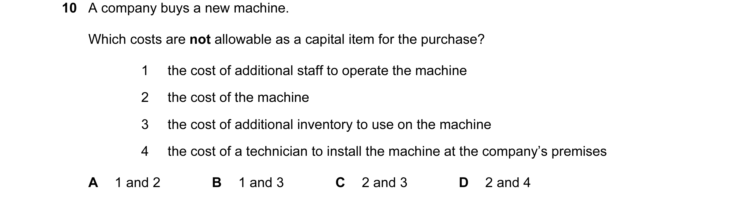 Question 32: A company buys a new machine. Which costs are not allowable as a capital item for the purchase? 1 the cost of additional staff to operate t…