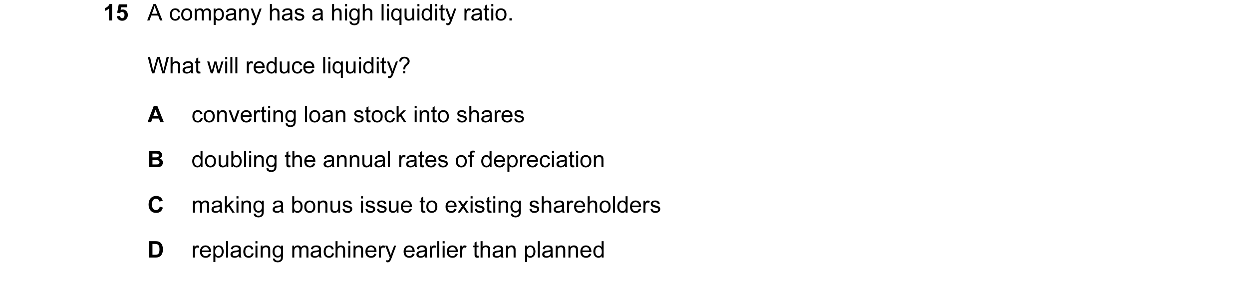 Question 44: A company has a high liquidity ratio. What will reduce liquidity? A converting loan stock into shares B doubling the annual rates of deprec…