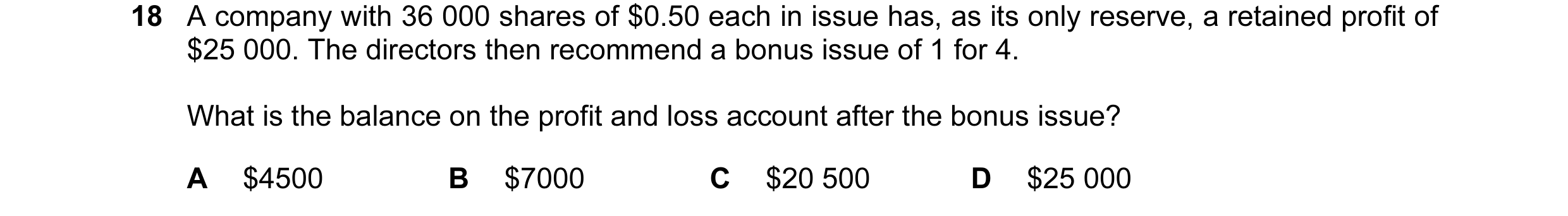 Question 149: A company with 36 000 shares of $0.50 each in issue has, as its only reserve, a retained profit of $25 000. The directors then recommend a …