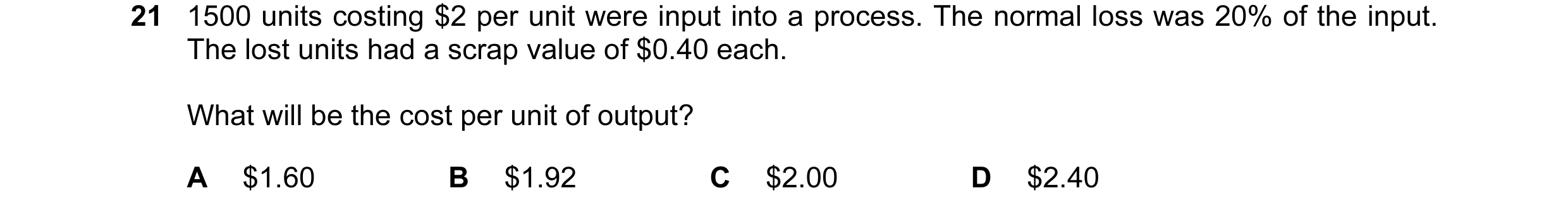 Question 84: 1500 units costing $2 per unit were input into a process. The normal loss was 20% of the input. The lost units had a scrap value of $0.40 e…