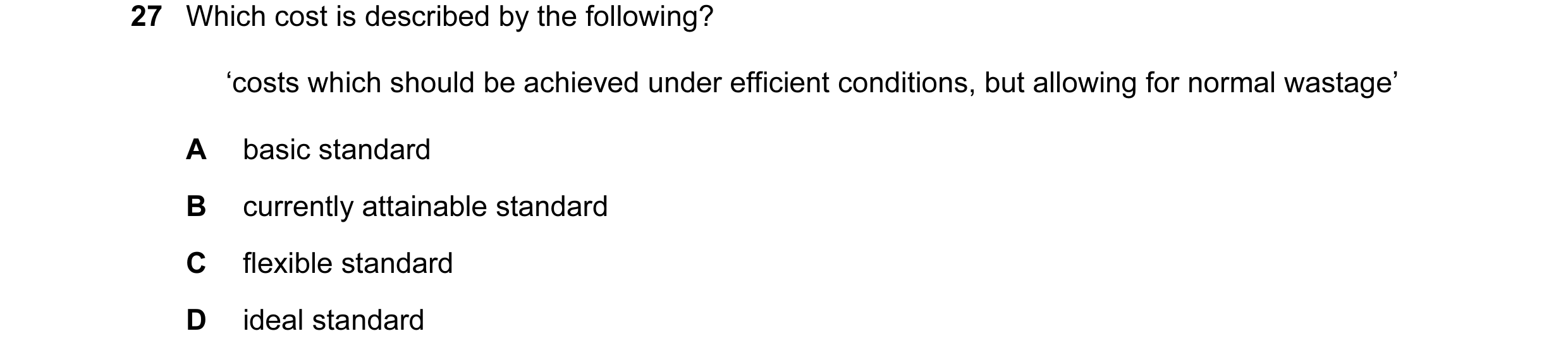Question 76: Which cost is described by the following? ‘costs which should be achieved under efficient conditions, but allowing for normal wastage’ A ba…
