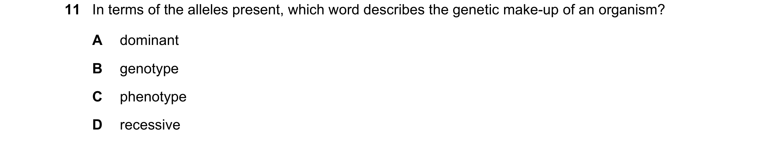 Question 22: In terms of the alleles present, which word describes the genetic make-up of an organism? A dominant B genotype C phenotype D recessive