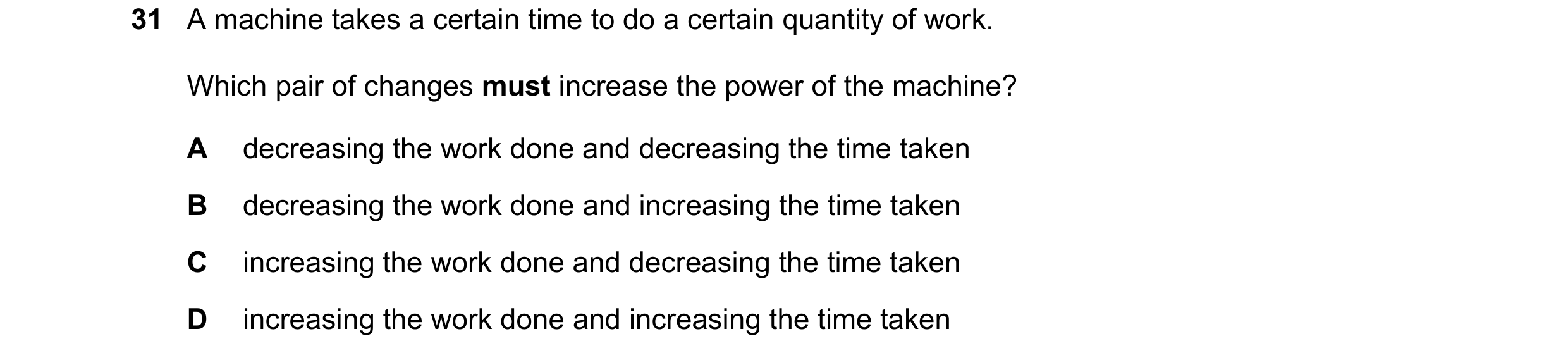 Question 93: A machine takes a certain time to do a certain quantity of work. Which pair of changes must increase the power of the machine? A decreasing…