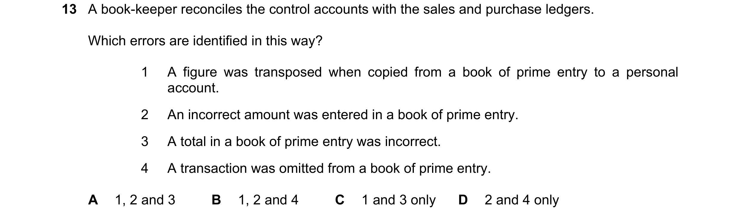 Question 187: A book-keeper reconciles the control accounts with the sales and purchase ledgers. Which errors are identified in this way? 1 A figure was …