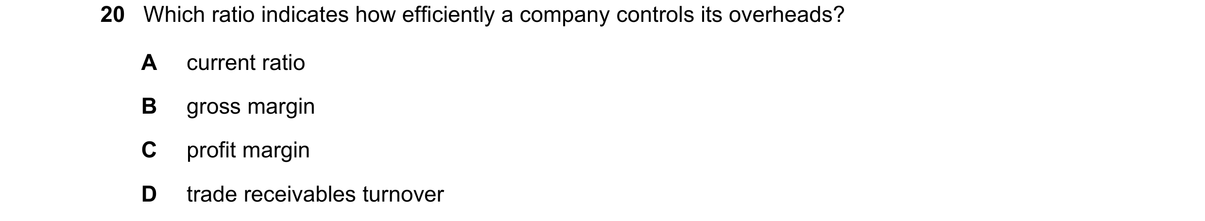 Question 222: Which ratio indicates how efficiently a company controls its overheads? A current ratio B gross margin C profit margin D trade receivables …