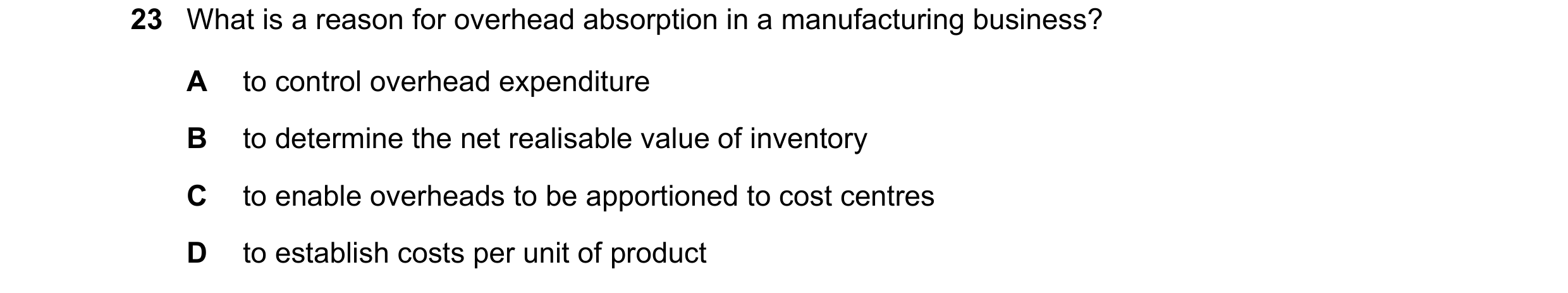 Question 252: What is a reason for overhead absorption in a manufacturing business? A to control overhead expenditure B to determine the net realisable v…