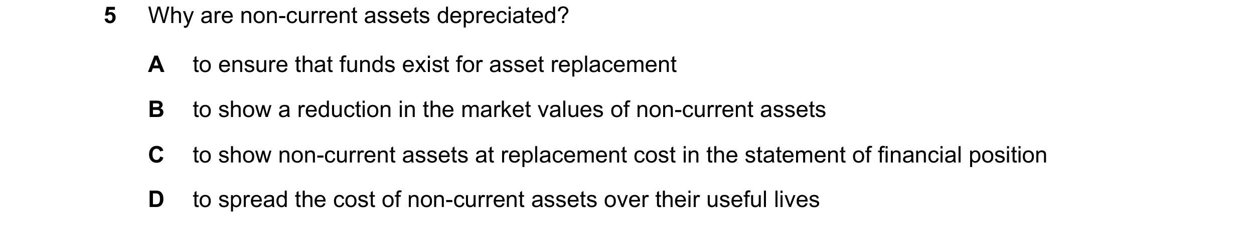 Question 119: Why are non-current assets depreciated? A to ensure that funds exist for asset replacement B to show a reduction in the market values of no…