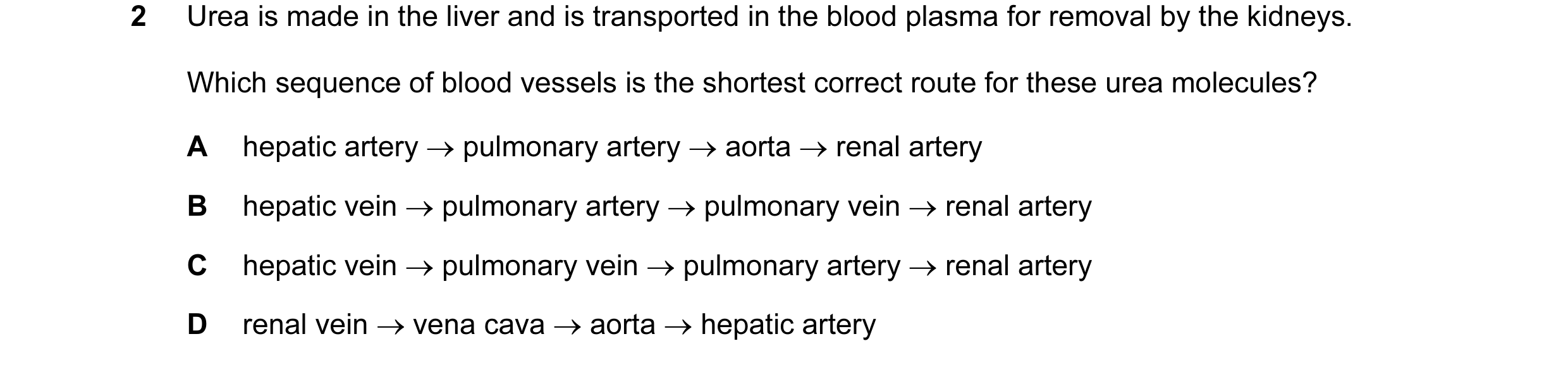 Question 8: Urea is made in the liver and is transported in the blood plasma for removal by the kidneys. Which sequence of blood vessels is the shortes…