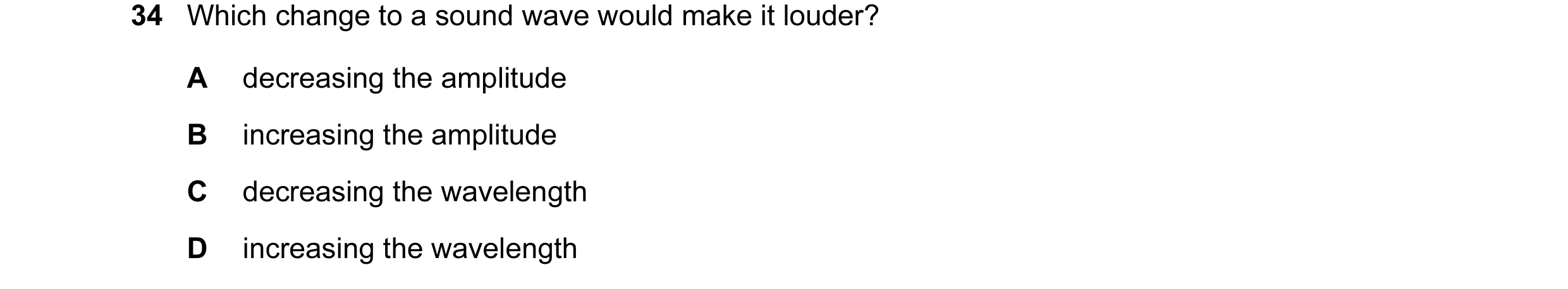 Question 16: Which change to a sound wave would make it louder? A decreasing the amplitude B increasing the amplitude C decreasing the wavelength D incr…