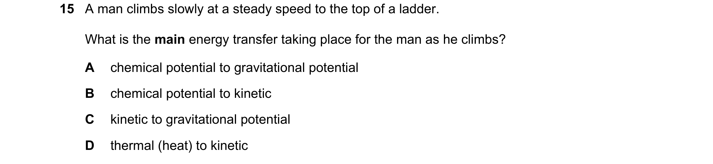 Question 72: A man climbs slowly at a steady speed to the top of a ladder. What is the main energy transfer taking place for the man as he climbs? A che…