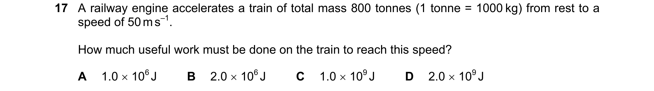 Question 73: A railway engine accelerates a train of total mass 800 tonnes (1 tonne = 1000 kg) from rest to a speed of 50 m s–1. How much useful work mu…