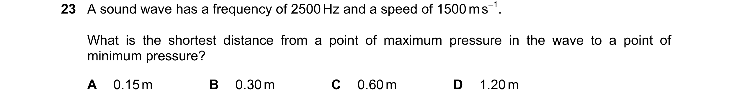 Question 74: A sound wave has a frequency of 2500 Hz and a speed of 1500 m s–1. What is the shortest distance from a point of maximum pressure in the wa…