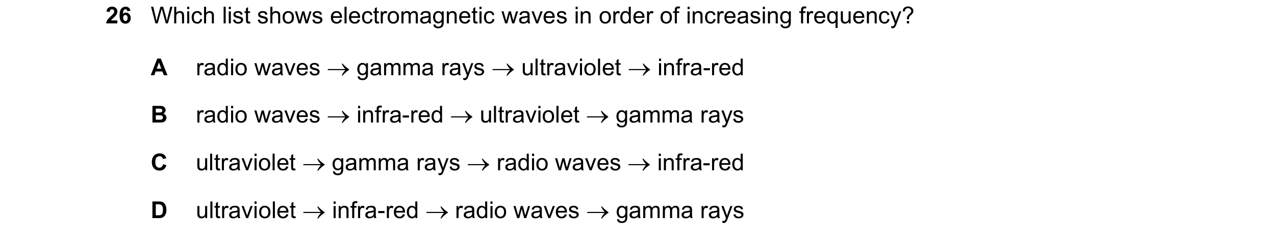 Question 38: Which list shows electromagnetic waves in order of increasing frequency? A radio waves → gamma rays → ultraviolet → infra-red B radio waves…