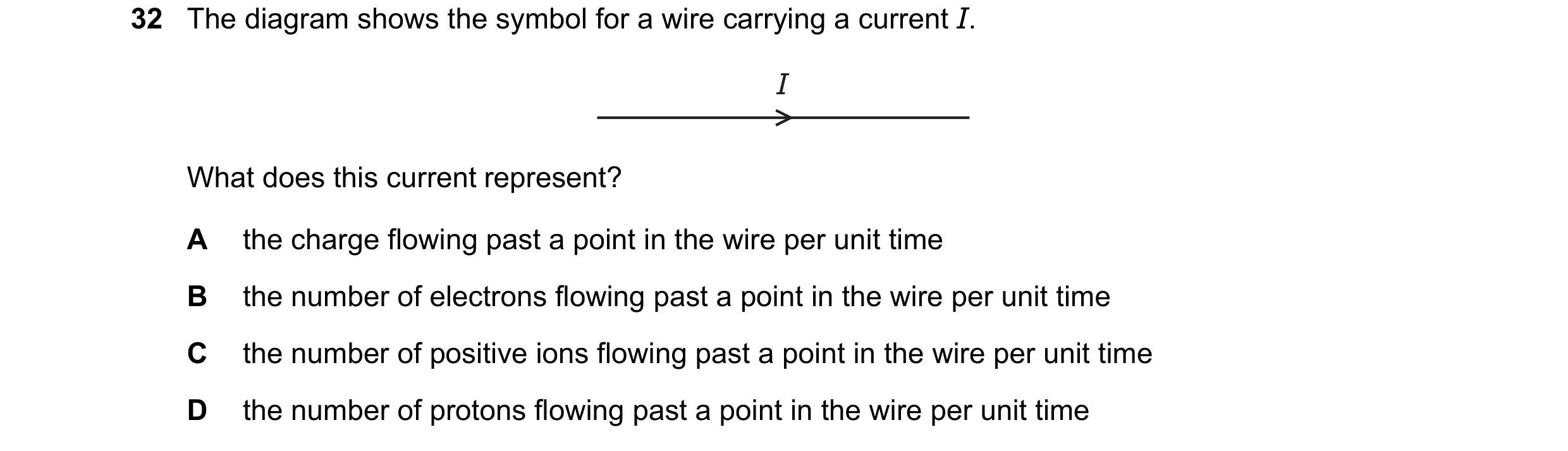 Question 40: The diagram shows the symbol for a wire carrying a current I. I What does this current represent? A the charge flowing past a point in the …