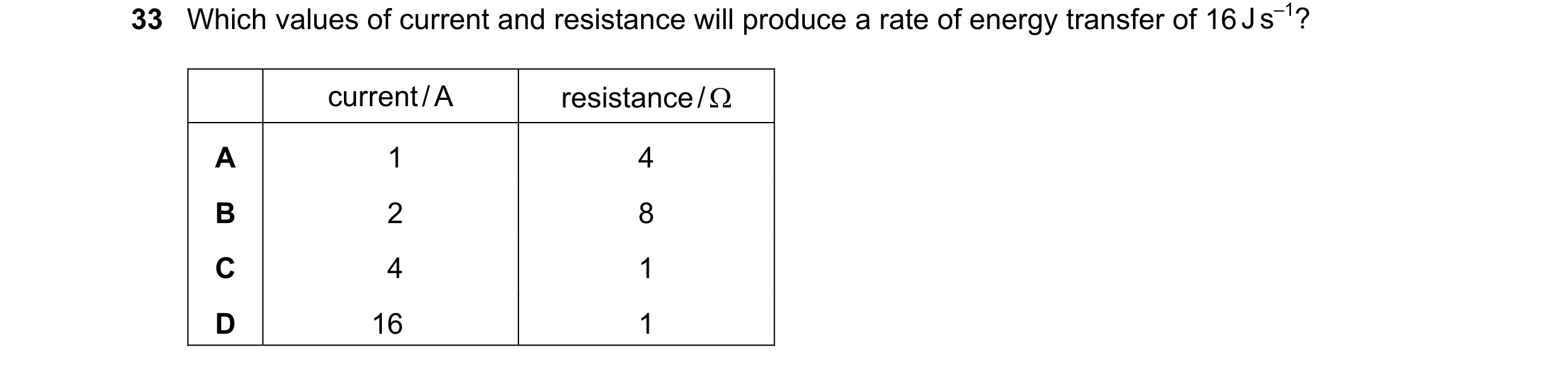 Question 96: Which values of current and resistance will produce a rate of energy transfer of 16 J s–1? current / A resistance / Ω A 1 4 B 2 8 C 4 1 D 1…
