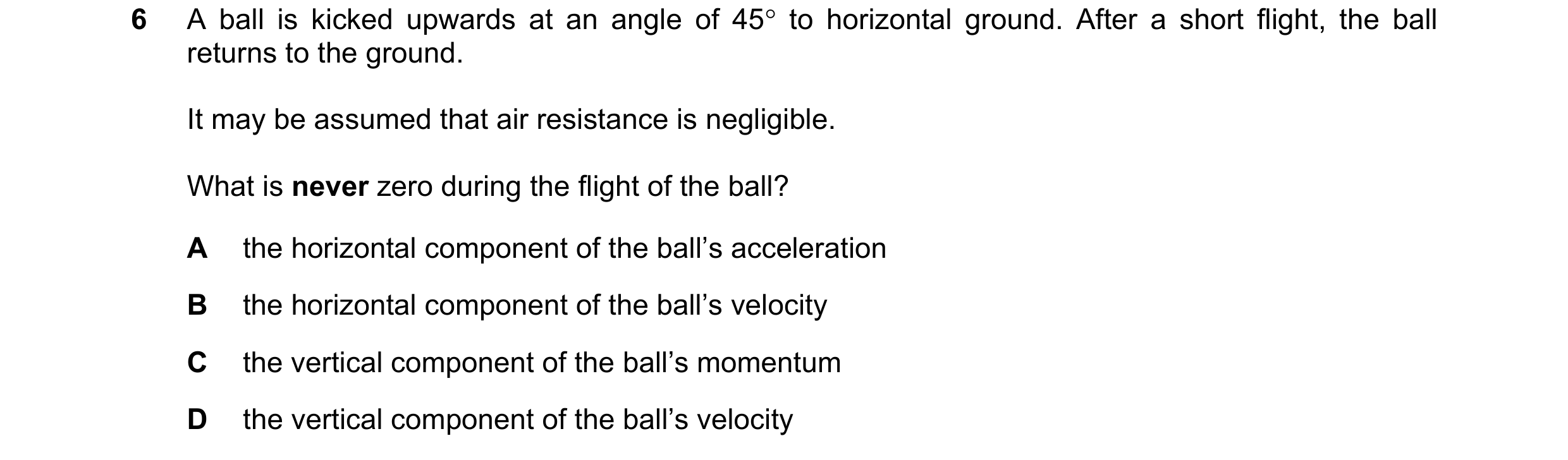 Question 123: A ball is kicked upwards at an angle of 45° to horizontal ground. After a short flight, the ball returns to the ground. It may be assumed t…