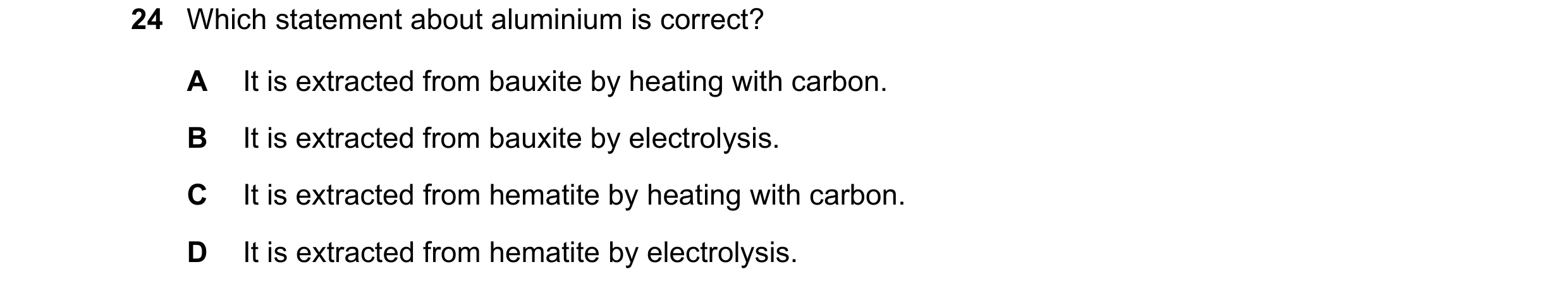 Question 45: Which statement about aluminium is correct? A It is extracted from bauxite by heating with carbon. B It is extracted from bauxite by electr…
