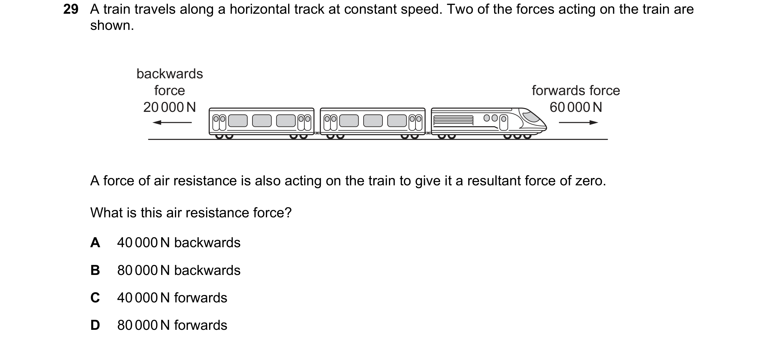 Question 63: A train travels along a horizontal track at constant speed. Two of the forces acting on the train are shown. backwards force forwards force…