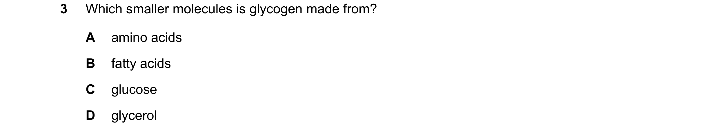 Question 75: Which smaller molecules is glycogen made from? A amino acids B fatty acids C glucose D glycerol