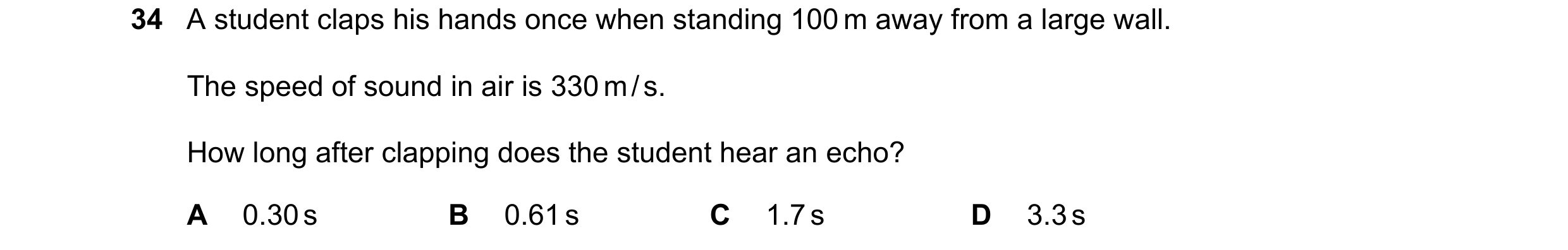 Question 75: A student claps his hands once when standing 100 m away from a large wall. The speed of sound in air is 330 m / s. How long after clapping …